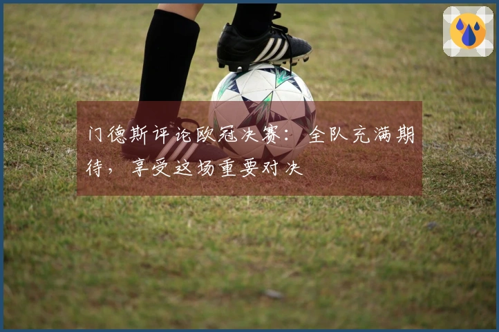 门德斯评论欧冠决赛：全队充满期待，享受这场重要对决