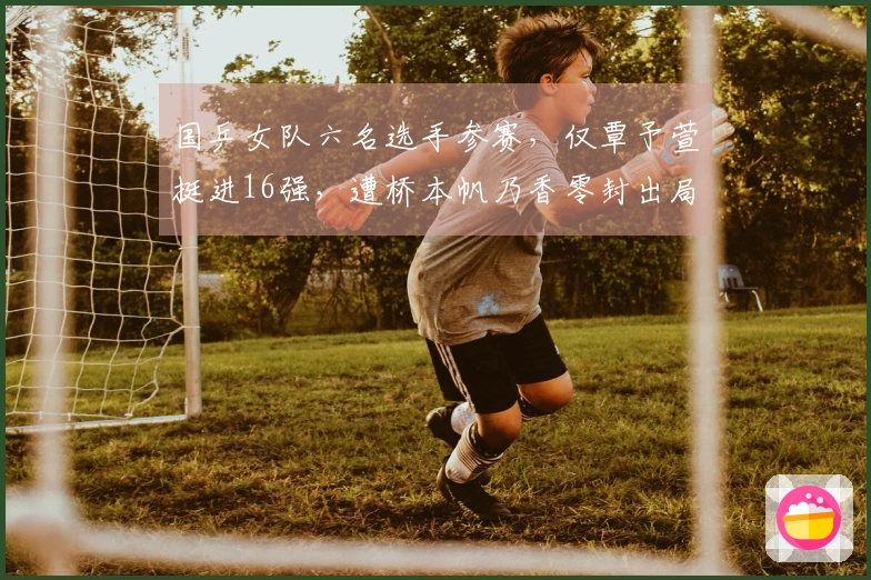 国乒女队六名选手参赛，仅覃予萱挺进16强，遭桥本帆乃香零封出局