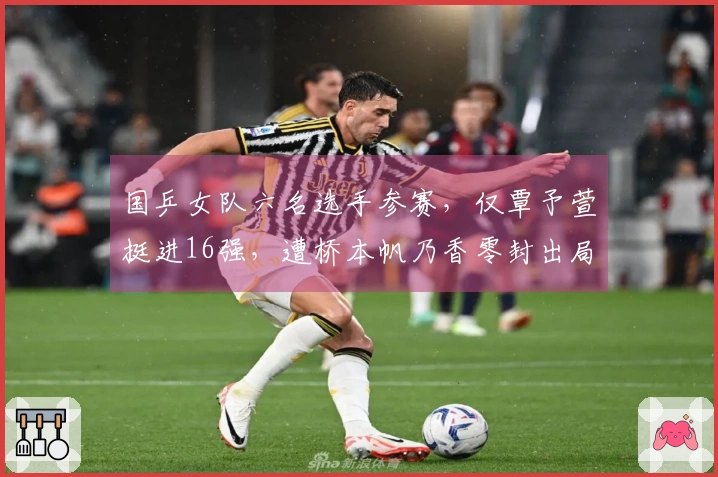 国乒女队六名选手参赛，仅覃予萱挺进16强，遭桥本帆乃香零封出局